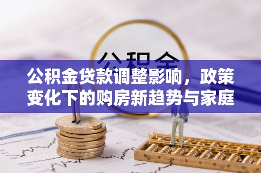 六甲公积金贷款调整影响，政策变化下的购房新趋势与家庭财务规划