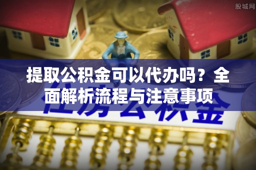 六甲提取公积金可以代办吗？全面解析流程与注意事项