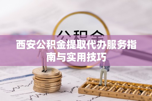 六甲西安公积金提取代办服务指南与实用技巧