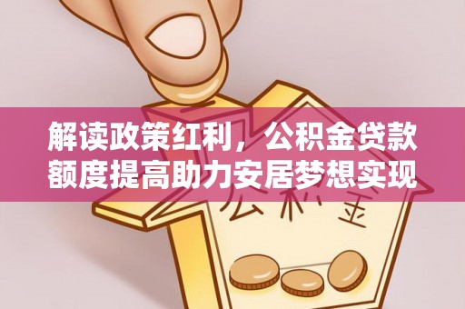 六甲解读政策红利，公积金贷款额度提高助力安居梦想实现