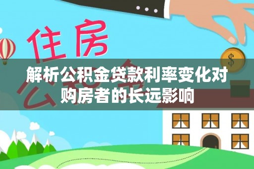 六甲解析公积金贷款利率变化对购房者的长远影响