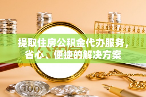 六甲提取住房公积金代办服务，省心、便捷的解决方案