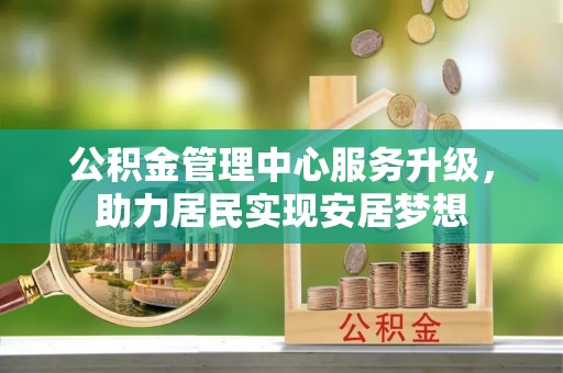 六甲公积金管理中心服务升级，助力居民实现安居梦想