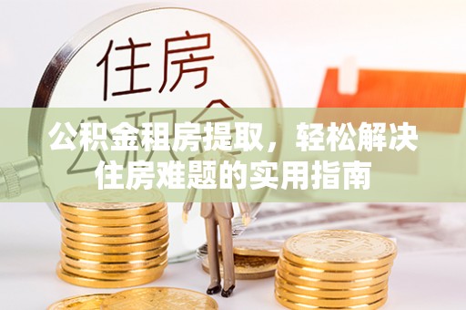 六甲公积金租房提取，轻松解决住房难题的实用指南