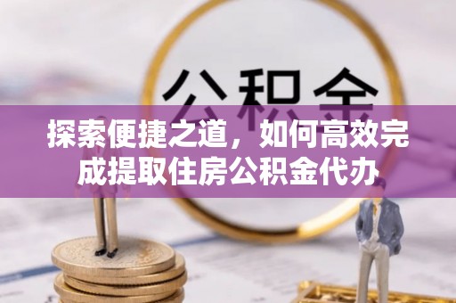 六甲探索便捷之道，如何高效完成提取住房公积金代办