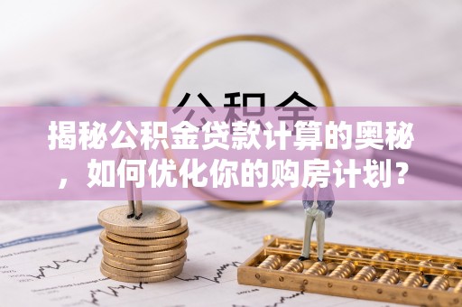 六甲揭秘公积金贷款计算的奥秘，如何优化你的购房计划？