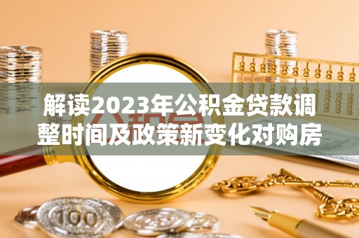 六甲解读2023年公积金贷款调整时间及政策新变化对购房的影响