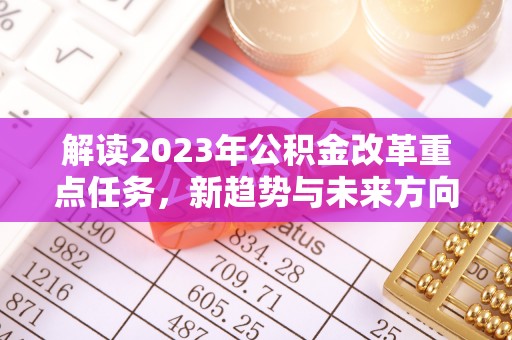 六甲解读2023年公积金改革重点任务，新趋势与未来方向
