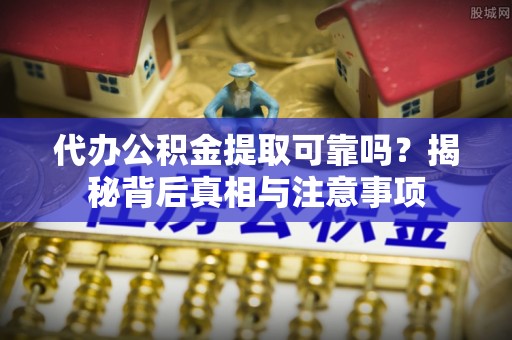 六甲代办公积金提取可靠吗？揭秘背后真相与注意事项
