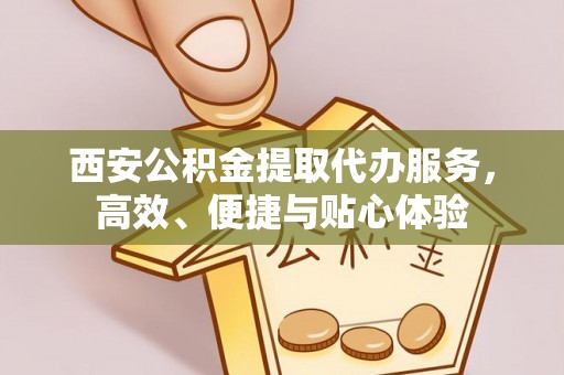 六甲西安公积金提取代办服务，高效、便捷与贴心体验