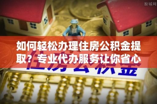 六甲如何轻松办理住房公积金提取？专业代办服务让你省心无忧
