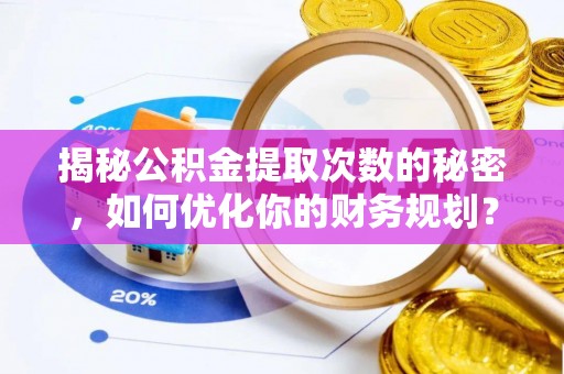 六甲揭秘公积金提取次数的秘密，如何优化你的财务规划？