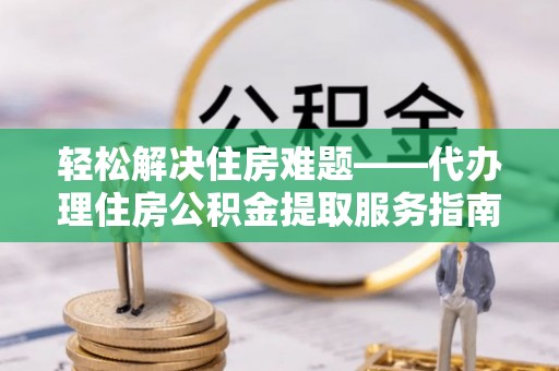 六甲轻松解决住房难题——代办理住房公积金提取服务指南