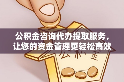 六甲公积金咨询代办提取服务，让您的资金管理更轻松高效