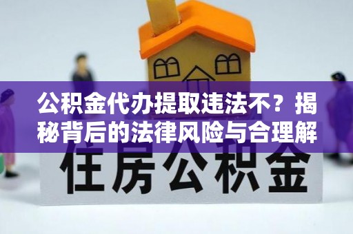 六甲公积金代办提取违法不？揭秘背后的法律风险与合理解决方案