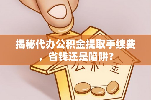 六甲揭秘代办公积金提取手续费，省钱还是陷阱？