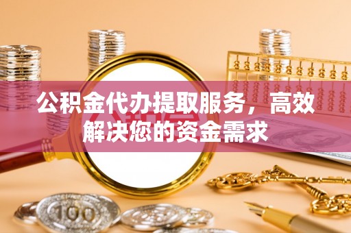 六甲公积金代办提取服务，高效解决您的资金需求