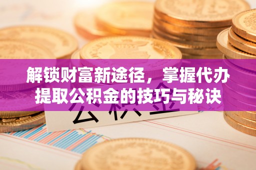 六甲解锁财富新途径，掌握代办提取公积金的技巧与秘诀