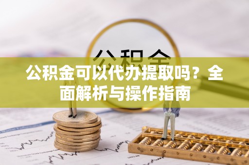 六甲公积金可以代办提取吗？全面解析与操作指南