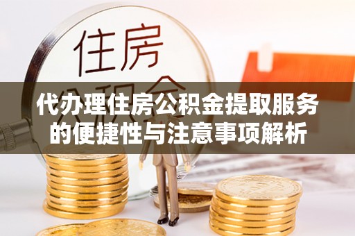 六甲代办理住房公积金提取服务的便捷性与注意事项解析