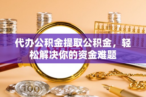六甲代办公积金提取公积金，轻松解决你的资金难题