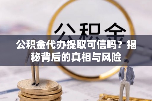 六甲公积金代办提取可信吗？揭秘背后的真相与风险