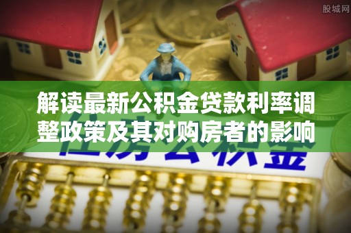 六甲解读最新公积金贷款利率调整政策及其对购房者的影响