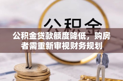六甲公积金贷款额度降低，购房者需重新审视财务规划