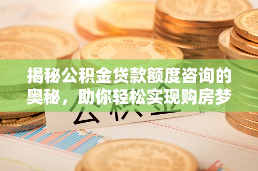 六甲揭秘公积金贷款额度咨询的奥秘，助你轻松实现购房梦想