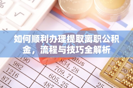 六甲如何顺利办理提取离职公积金，流程与技巧全解析