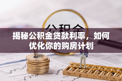六甲揭秘公积金贷款利率，如何优化你的购房计划