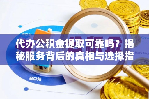 六甲代办公积金提取可靠吗？揭秘服务背后的真相与选择指南