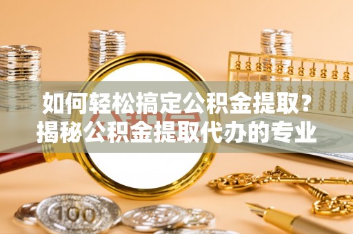 六甲如何轻松搞定公积金提取？揭秘公积金提取代办的专业服务