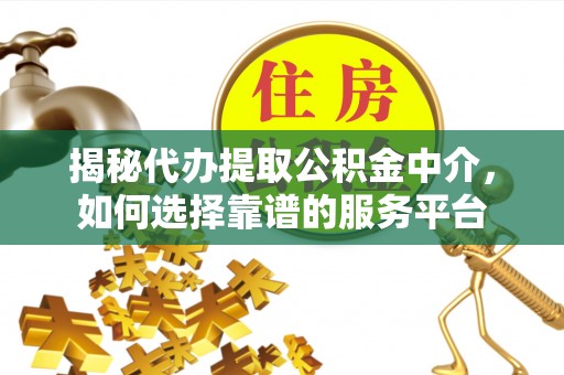 六甲揭秘代办提取公积金中介，如何选择靠谱的服务平台