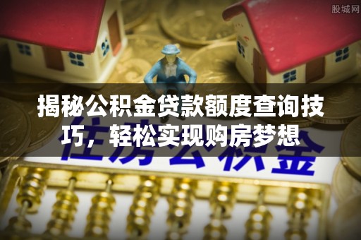 六甲揭秘公积金贷款额度查询技巧，轻松实现购房梦想