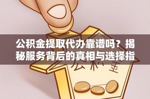 六甲公积金提取代办靠谱吗？揭秘服务背后的真相与选择指南