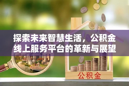 六甲探索未来智慧生活，公积金线上服务平台的革新与展望