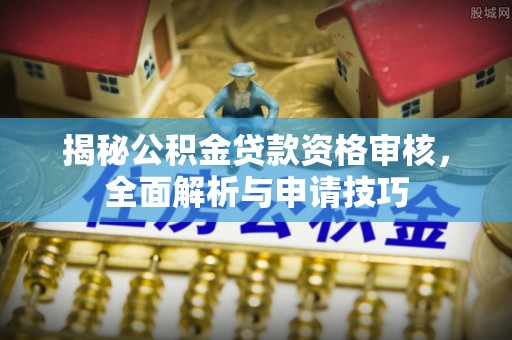 六甲揭秘公积金贷款资格审核，全面解析与申请技巧