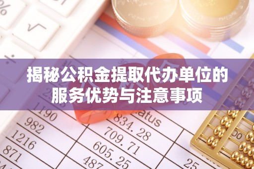 六甲揭秘公积金提取代办单位的服务优势与注意事项