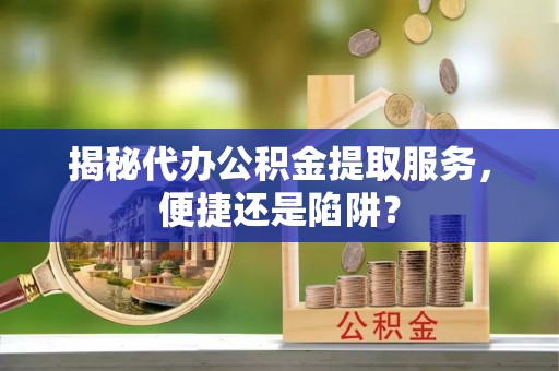 六甲揭秘代办公积金提取服务，便捷还是陷阱？