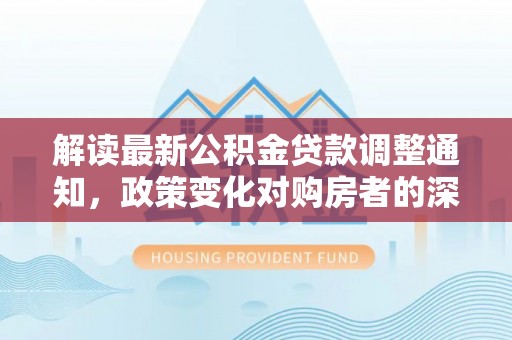 六甲解读最新公积金贷款调整通知，政策变化对购房者的深远影响