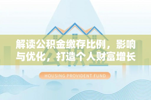 六甲解读公积金缴存比例，影响与优化，打造个人财富增长新引擎