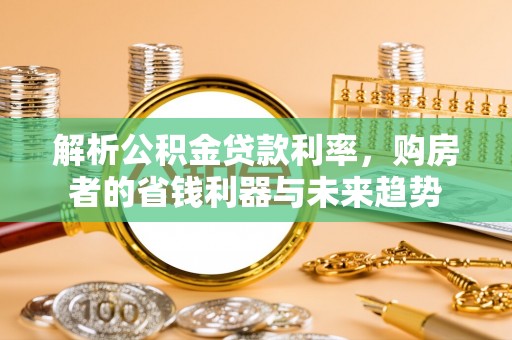 六甲解析公积金贷款利率，购房者的省钱利器与未来趋势