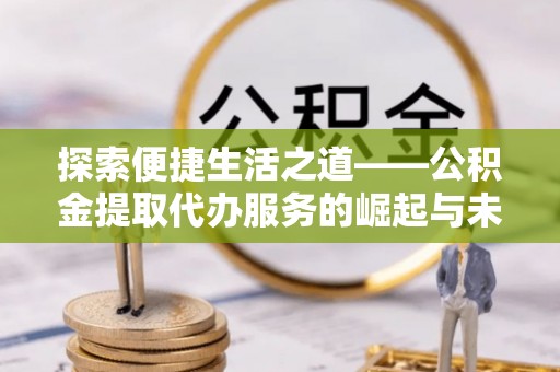 六甲探索便捷生活之道——公积金提取代办服务的崛起与未来