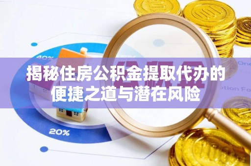 六甲揭秘住房公积金提取代办的便捷之道与潜在风险