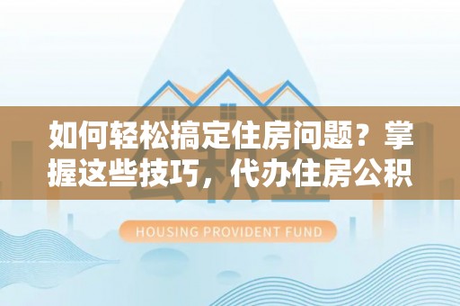六甲如何轻松搞定住房问题？掌握这些技巧，代办住房公积金提取不再难