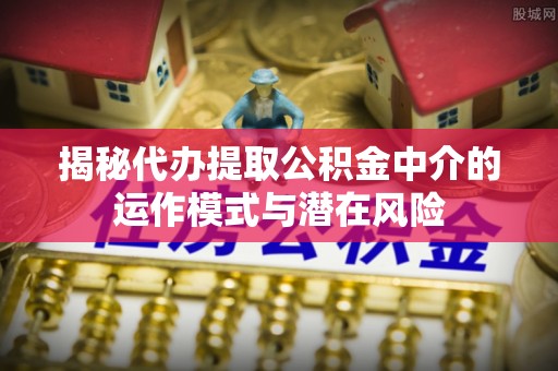 六甲揭秘代办提取公积金中介的运作模式与潜在风险