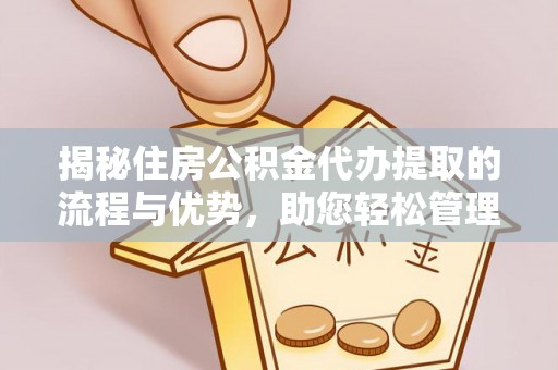 六甲揭秘住房公积金代办提取的流程与优势，助您轻松管理资金