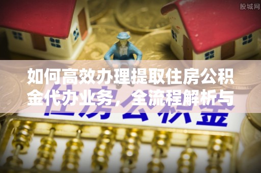 六甲如何高效办理提取住房公积金代办业务，全流程解析与实用建议