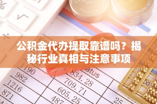 六甲公积金代办提取靠谱吗？揭秘行业真相与注意事项
